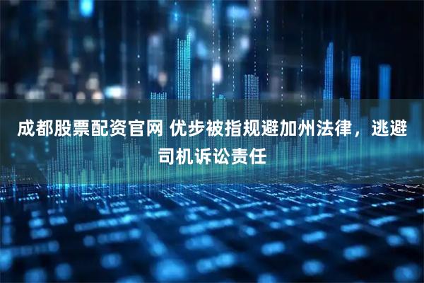 成都股票配资官网 优步被指规避加州法律，逃避司机诉讼责任