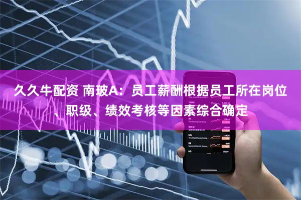 久久牛配资 南玻A：员工薪酬根据员工所在岗位、职级、绩效考核等因素综合确定
