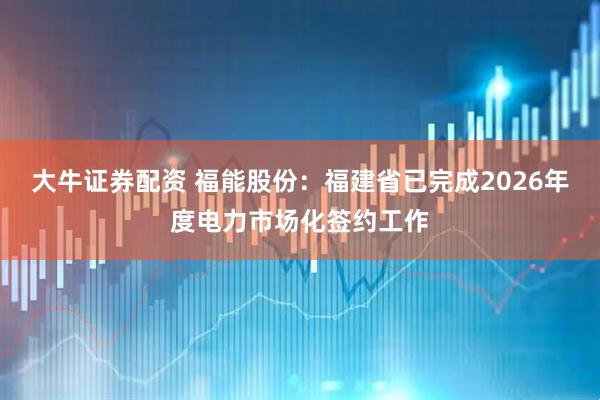 大牛证券配资 福能股份：福建省已完成2026年度电力市场化签约工作