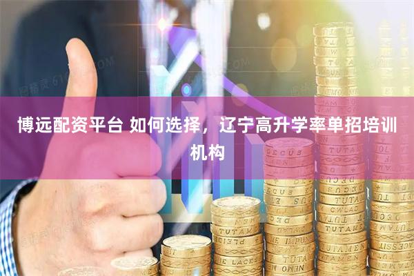 博远配资平台 如何选择，辽宁高升学率单招培训机构