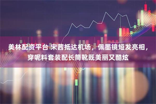 美林配资平台 宋茜抵达机场，佩墨镜短发亮相，穿呢料套装配长筒靴既美丽又酷炫