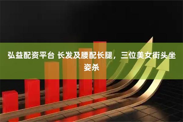 弘益配资平台 长发及腰配长腿，三位美女街头坐姿杀