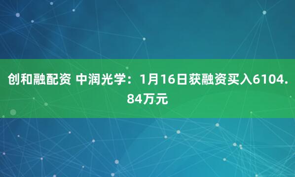 创和融配资 中润光学：1月16日获融资买入6104.84万元