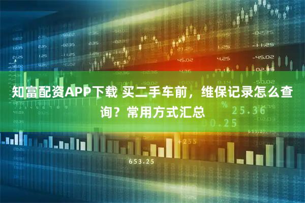 知富配资APP下载 买二手车前，维保记录怎么查询？常用方式汇总