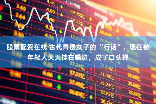 股票配资在线 古代青楼女子的 “行话”，现在被年轻人天天挂在嘴边，成了口头禅