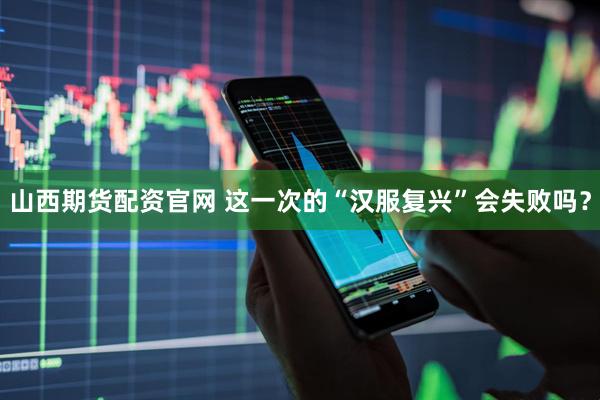 山西期货配资官网 这一次的“汉服复兴”会失败吗？