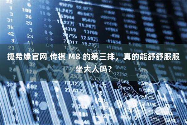 捷希缘官网 传祺 M8 的第三排，真的能舒舒服服坐大人吗？